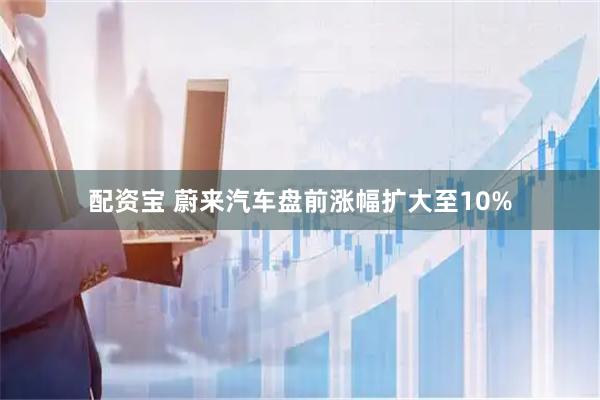 配资宝 蔚来汽车盘前涨幅扩大至10%