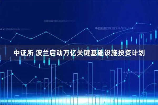 中证所 波兰启动万亿关键基础设施投资计划
