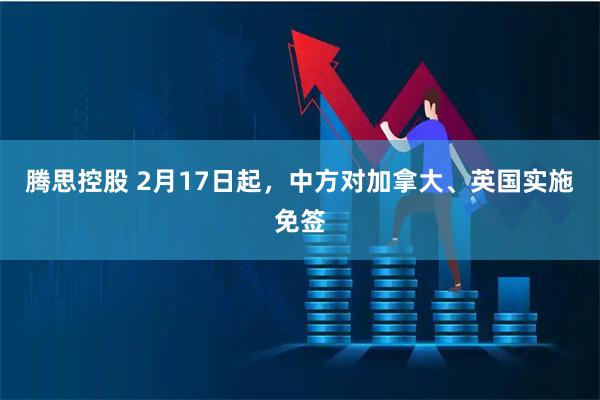 腾思控股 2月17日起，中方对加拿大、英国实施免签